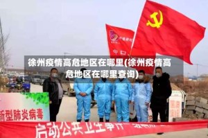 徐州疫情高危地区在哪里(徐州疫情高危地区在哪里查询)