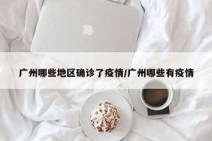 广州哪些地区确诊了疫情/广州哪些有疫情