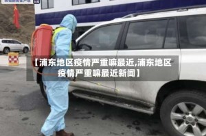 【浦东地区疫情严重嘛最近,浦东地区疫情严重嘛最近新闻】