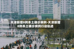 天津新增8例本土确诊病例-天津新增8例本土确诊病例行动轨迹