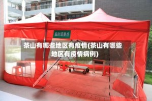 茶山有哪些地区有疫情(茶山有哪些地区有疫情病例)