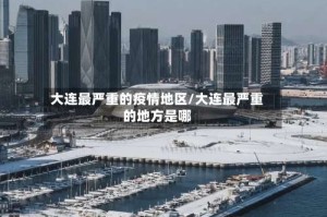 大连最严重的疫情地区/大连最严重的地方是哪