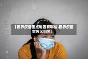 【世界疫情重点地区有哪些,世界疫情重灾区排名】