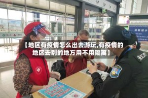 【地区有疫情怎么出去游玩,有疫情的地区去别的地方用不用隔离】
