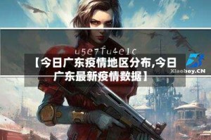 【今日广东疫情地区分布,今日广东最新疫情数据】