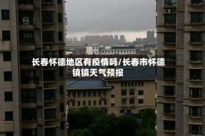长春怀德地区有疫情吗/长春市怀德镇镇天气预报