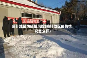 喀什地区为疫情风险(喀什地区疫情情况怎么样)