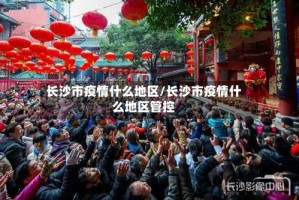 长沙市疫情什么地区/长沙市疫情什么地区管控