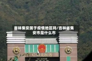 吉林集安属于疫情地区吗/吉林省集安市是什么市