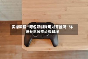 实操教程“呼包鄂游戏可以开挂吗”详细分享装挂步骤教程