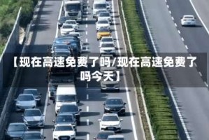 【现在高速免费了吗/现在高速免费了吗今天】
