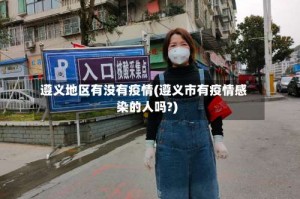 遵义地区有没有疫情(遵义市有疫情感染的人吗?)