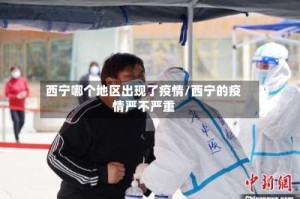 西宁哪个地区出现了疫情/西宁的疫情严不严重
