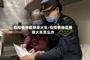 在疫情地区换乘火车/在疫情地区换乘火车怎么办