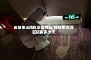 疫情重点地区隔离措施/疫情重点地区隔离多少天