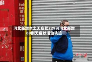 河北新增本土无症状229例河北新增69例无症状活动轨迹