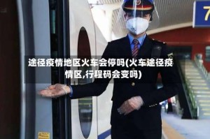 途径疫情地区火车会停吗(火车途径疫情区,行程码会变吗)