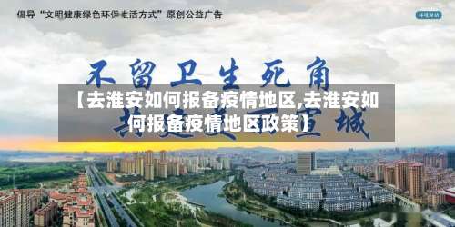【去淮安如何报备疫情地区,去淮安如何报备疫情地区政策】-第3张图片