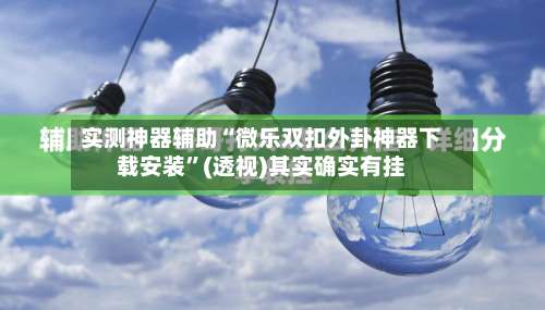 实测神器辅助“微乐双扣外卦神器下载安装”(透视)其实确实有挂-第1张图片
