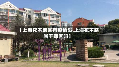 【上海花木地区有疫情没,上海花木路属于郊区吗】-第1张图片