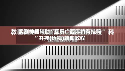 实测神器辅助“互乐广西麻将有挂吗”开挂(透视)辅助教程-第2张图片