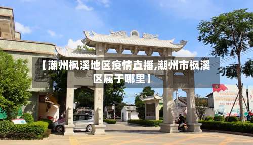 【潮州枫溪地区疫情直播,潮州市枫溪区属于哪里】-第1张图片