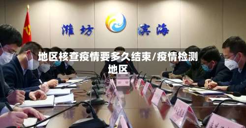 地区核查疫情要多久结束/疫情检测地区-第1张图片