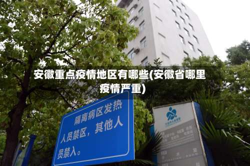 安徽重点疫情地区有哪些(安徽省哪里疫情严重)-第2张图片