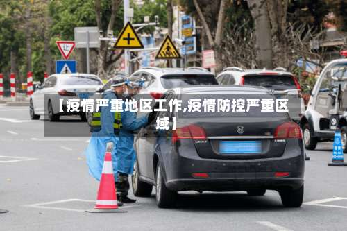 【疫情严重地区工作,疫情防控严重区域】-第1张图片