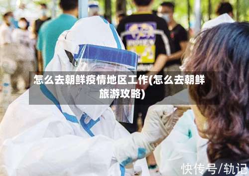 怎么去朝鲜疫情地区工作(怎么去朝鲜旅游攻略)-第3张图片