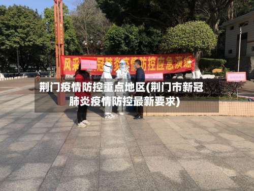 荆门疫情防控重点地区(荆门市新冠肺炎疫情防控最新要求)-第1张图片