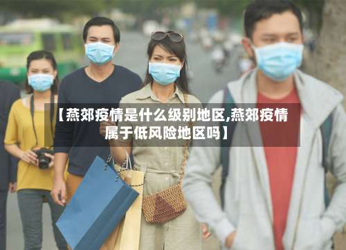 【燕郊疫情是什么级别地区,燕郊疫情属于低风险地区吗】-第2张图片