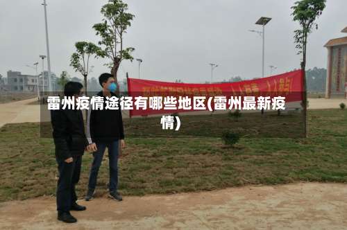 雷州疫情途径有哪些地区(雷州最新疫情)-第1张图片
