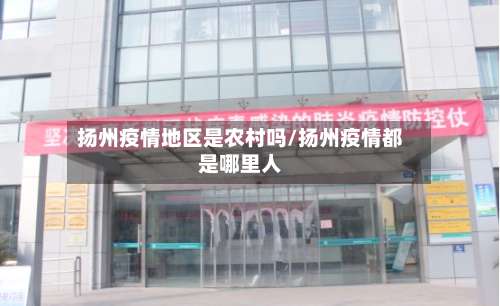 扬州疫情地区是农村吗/扬州疫情都是哪里人-第3张图片