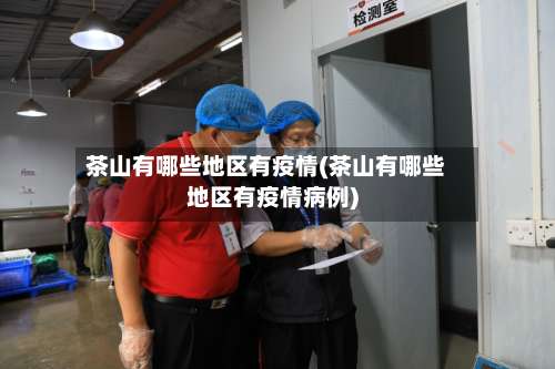 茶山有哪些地区有疫情(茶山有哪些地区有疫情病例)-第2张图片