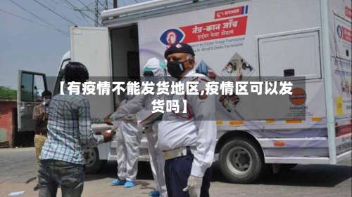 【有疫情不能发货地区,疫情区可以发货吗】-第2张图片