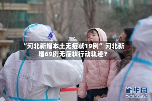 “河北新增本土无症状19例” 河北新增69例无症状行动轨迹？-第1张图片