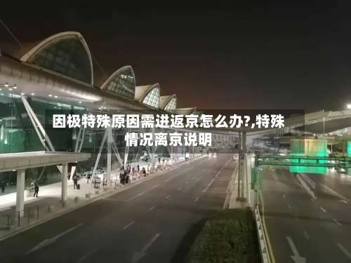 因极特殊原因需进返京怎么办?,特殊情况离京说明-第2张图片