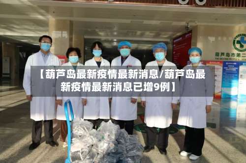【葫芦岛最新疫情最新消息/葫芦岛最新疫情最新消息已增9例】-第1张图片