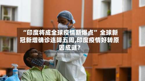 “印度将成全球疫情新爆点	” 全球新冠新增确诊连降五周,印度疫情好转原因成谜？-第2张图片