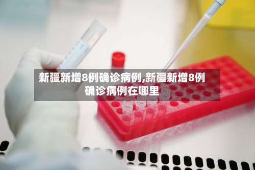 新疆新增8例确诊病例,新疆新增8例确诊病例在哪里-第3张图片