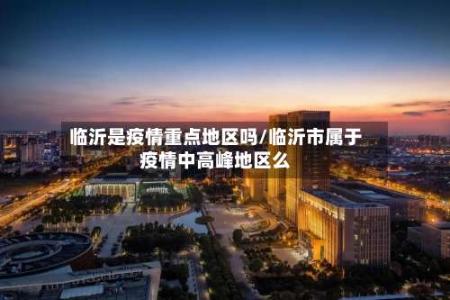 临沂是疫情重点地区吗/临沂市属于疫情中高峰地区么-第2张图片