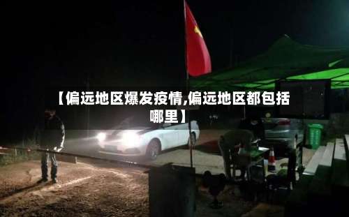 【偏远地区爆发疫情,偏远地区都包括哪里】-第3张图片