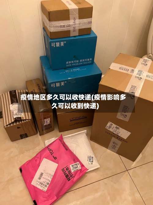 疫情地区多久可以收快递(疫情影响多久可以收到快递)-第2张图片