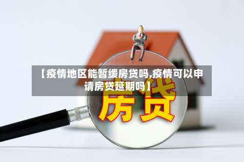 【疫情地区能暂缓房贷吗,疫情可以申请房贷延期吗】-第3张图片