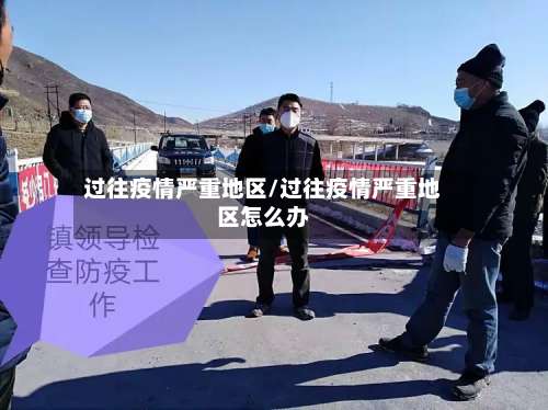 过往疫情严重地区/过往疫情严重地区怎么办-第1张图片