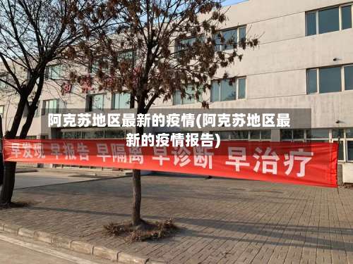 阿克苏地区最新的疫情(阿克苏地区最新的疫情报告)-第2张图片