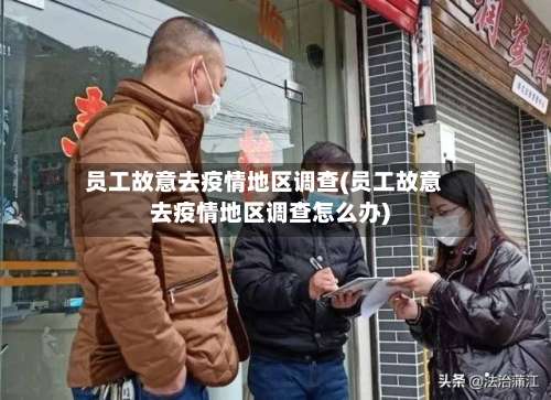 员工故意去疫情地区调查(员工故意去疫情地区调查怎么办)-第1张图片