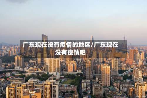 广东现在没有疫情的地区/广东现在没有疫情吧-第1张图片