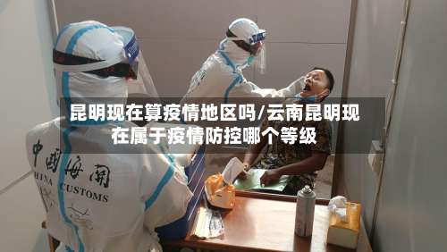 昆明现在算疫情地区吗/云南昆明现在属于疫情防控哪个等级-第2张图片